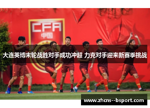 大连英博末轮战胜对手成功冲超 力克对手迎来新赛季挑战