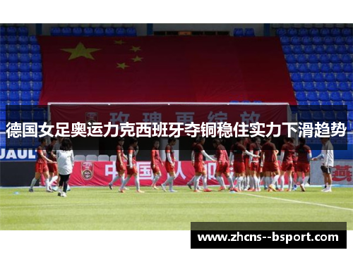 德国女足奥运力克西班牙夺铜稳住实力下滑趋势