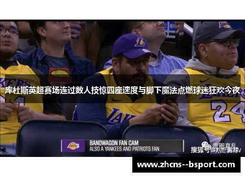 库杜斯英超赛场连过数人技惊四座速度与脚下魔法点燃球迷狂欢今夜