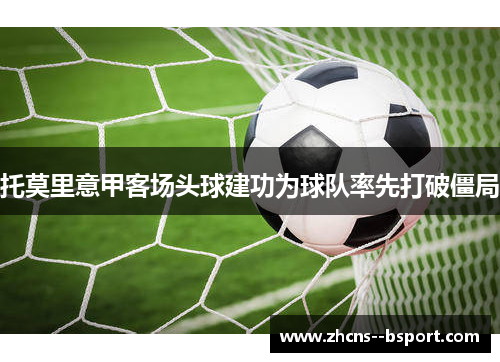 托莫里意甲客场头球建功为球队率先打破僵局