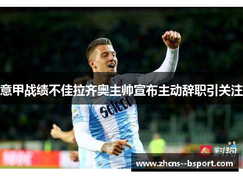 意甲战绩不佳拉齐奥主帅宣布主动辞职引关注 意甲战绩不佳拉齐奥主帅宣布主动辞职引关注