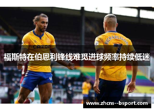 福斯特在伯恩利锋线难觅进球频率持续低迷 福斯特在伯恩利锋线难觅进球频率持续低迷