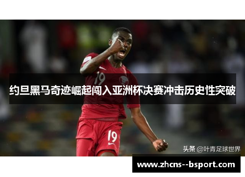 约旦黑马奇迹崛起闯入亚洲杯决赛冲击历史性突破 约旦黑马奇迹崛起闯入亚洲杯决赛冲击历史性突破