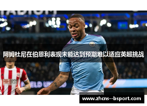 阿姆杜尼在伯恩利表现未能达到预期难以适应英超挑战