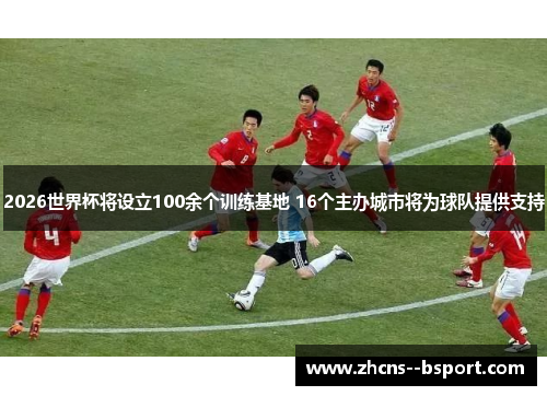 2026世界杯将设立100余个训练基地 16个主办城市将为球队提供支持 2026世界杯将设立100余个训练基地 16个主办城市将为球队提供支持