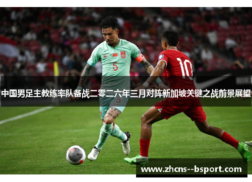 中国男足主教练率队备战二零二六年三月对阵新加坡关键之战前景展望