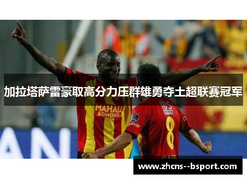 加拉塔萨雷豪取高分力压群雄勇夺土超联赛冠军 加拉塔萨雷豪取高分力压群雄勇夺土超联赛冠军