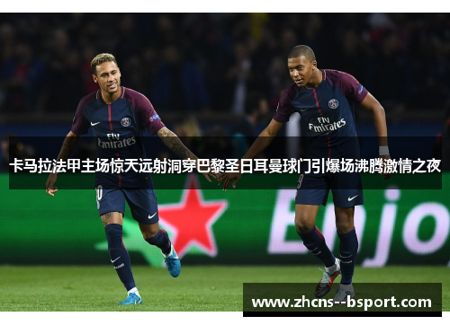 卡马拉法甲主场惊天远射洞穿巴黎圣日耳曼球门引爆场沸腾激情之夜 卡马拉法甲主场惊天远射洞穿巴黎圣日耳曼球门引爆场沸腾激情之夜
