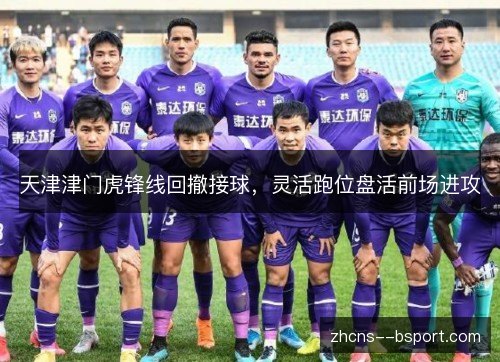 天津津门虎锋线回撤接球，灵活跑位盘活前场进攻