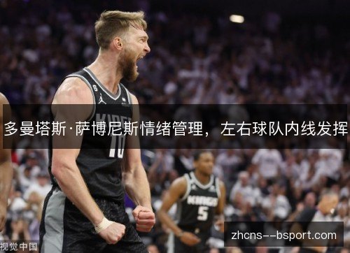 多曼塔斯·萨博尼斯情绪管理，左右球队内线发挥