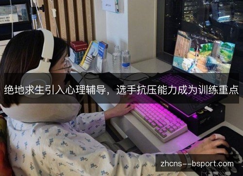 绝地求生引入心理辅导,选手抗压能力成为训练重点 绝地求生引入心理辅导,选手抗压能力成为训练重点